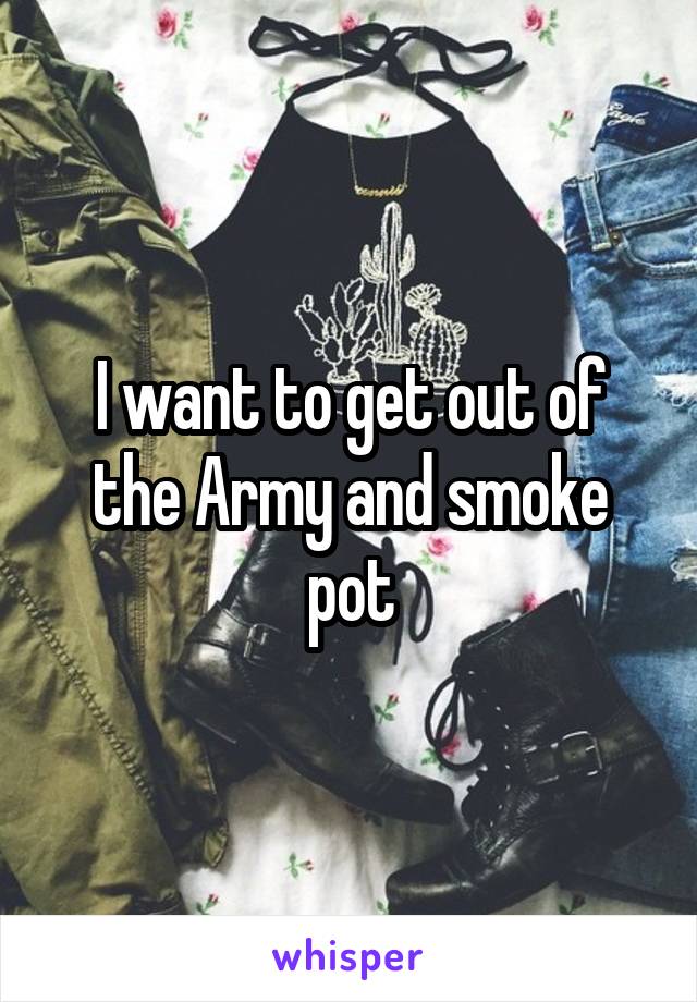 I want to get out of the Army and smoke pot