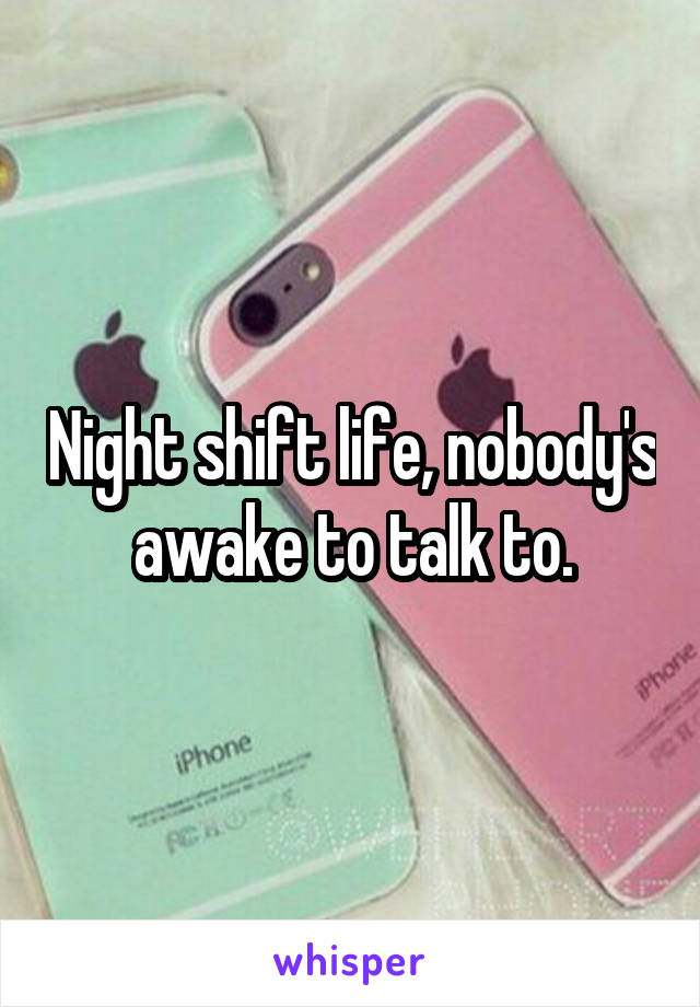 Night shift life, nobody's awake to talk to.