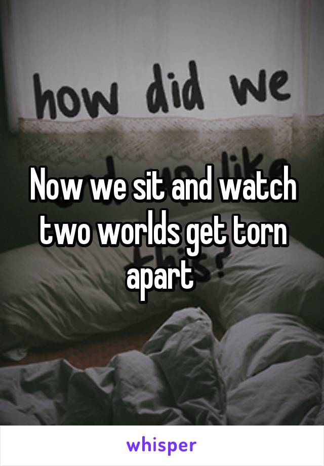 Now we sit and watch two worlds get torn apart 