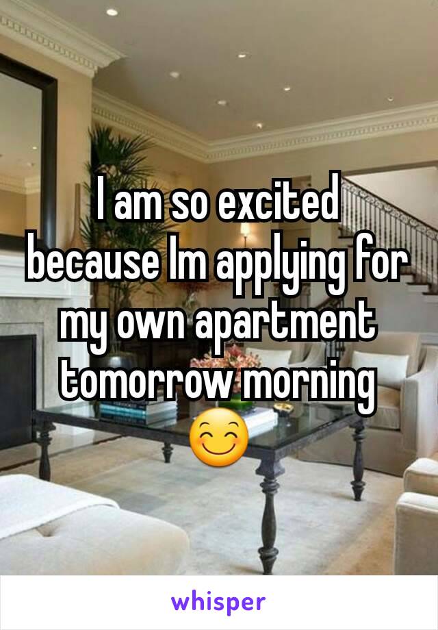 I am so excited because Im applying for my own apartment tomorrow morning 😊