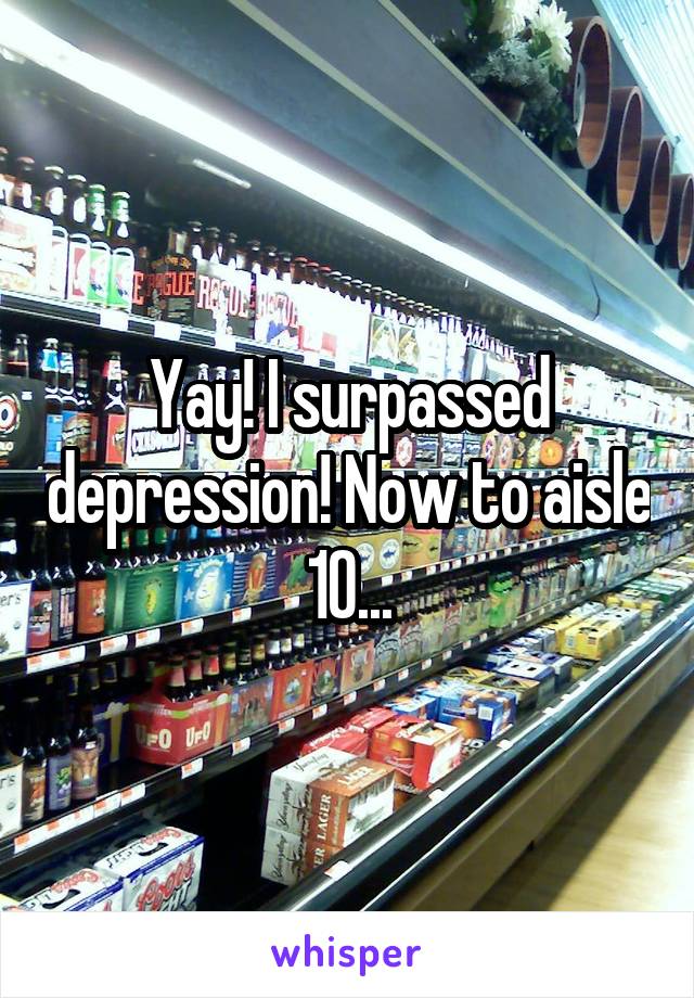 Yay! I surpassed depression! Now to aisle 10...