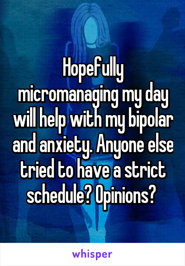 Hopefully micromanaging my day will help with my bipolar and anxiety. Anyone else tried to have a strict schedule? Opinions? 