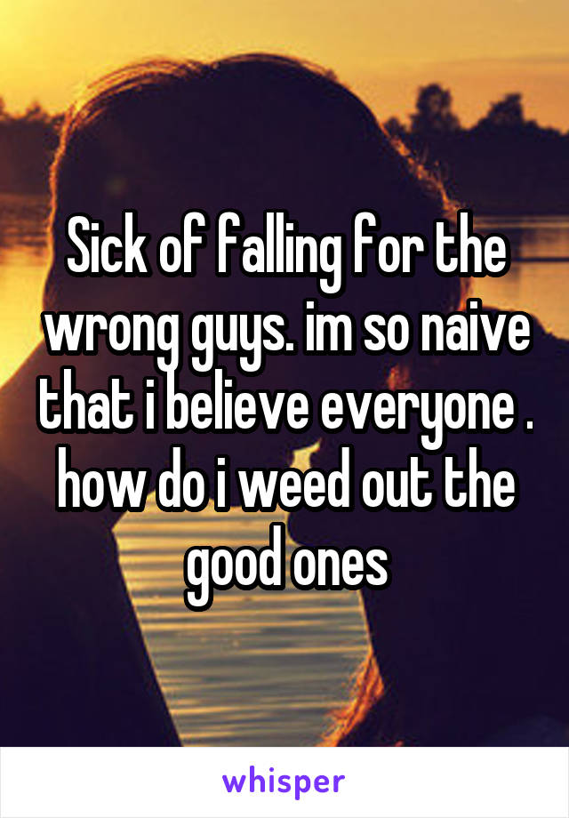 Sick of falling for the wrong guys. im so naive that i believe everyone . how do i weed out the good ones