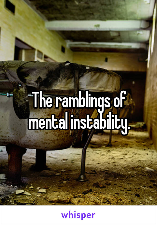 The ramblings of mental instability.