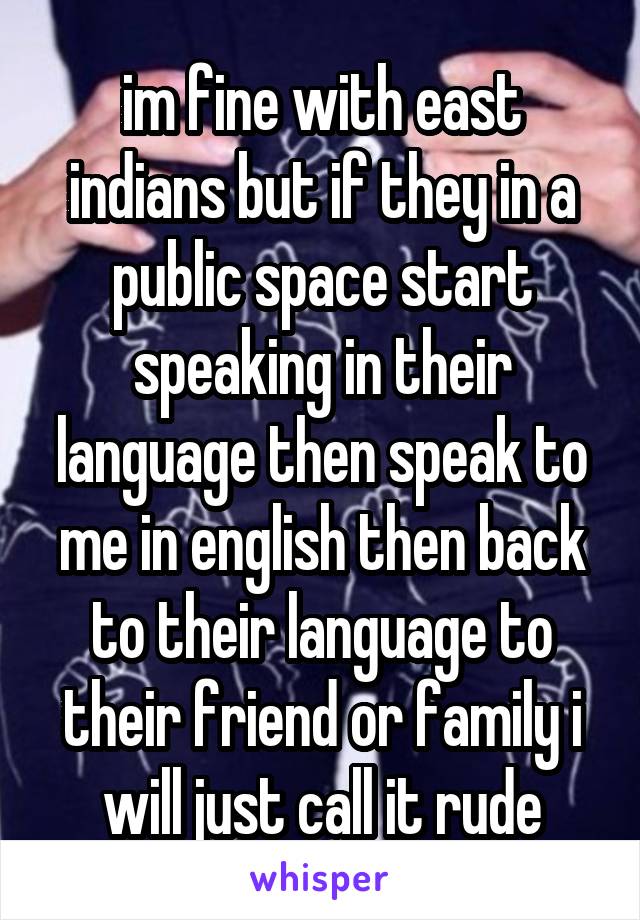im fine with east indians but if they in a public space start speaking in their language then speak to me in english then back to their language to their friend or family i will just call it rude