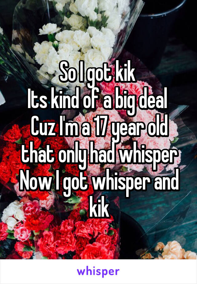 So I got kik 
Its kind of a big deal 
Cuz I'm a 17 year old that only had whisper
Now I got whisper and kik