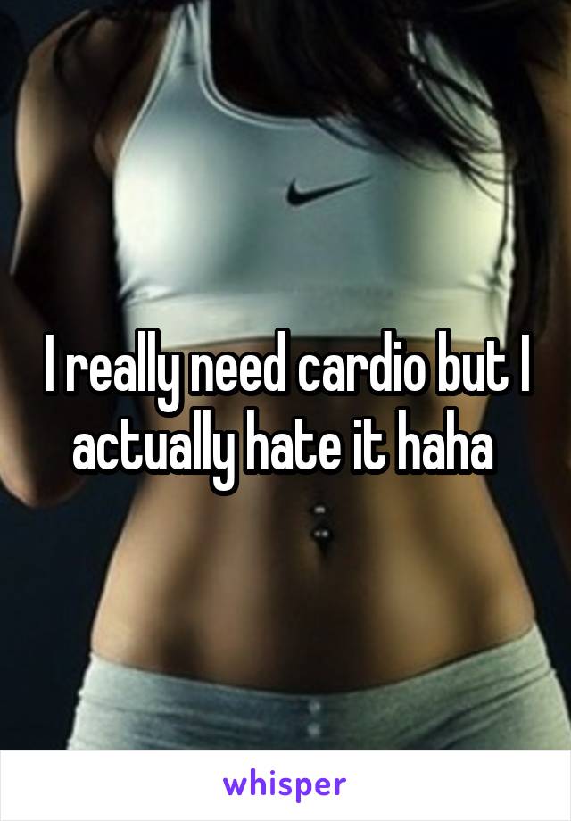 I really need cardio but I actually hate it haha 