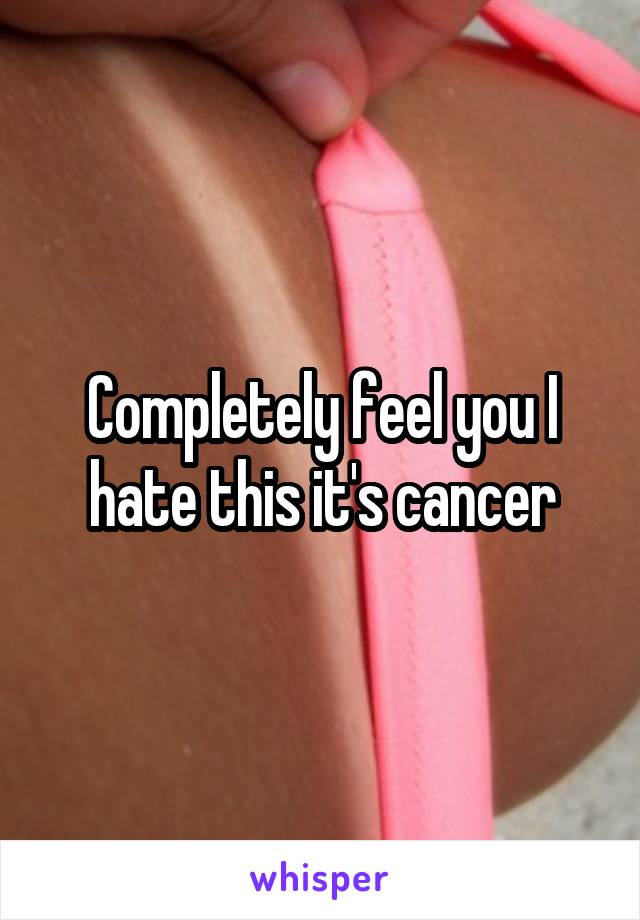 Completely feel you I hate this it's cancer