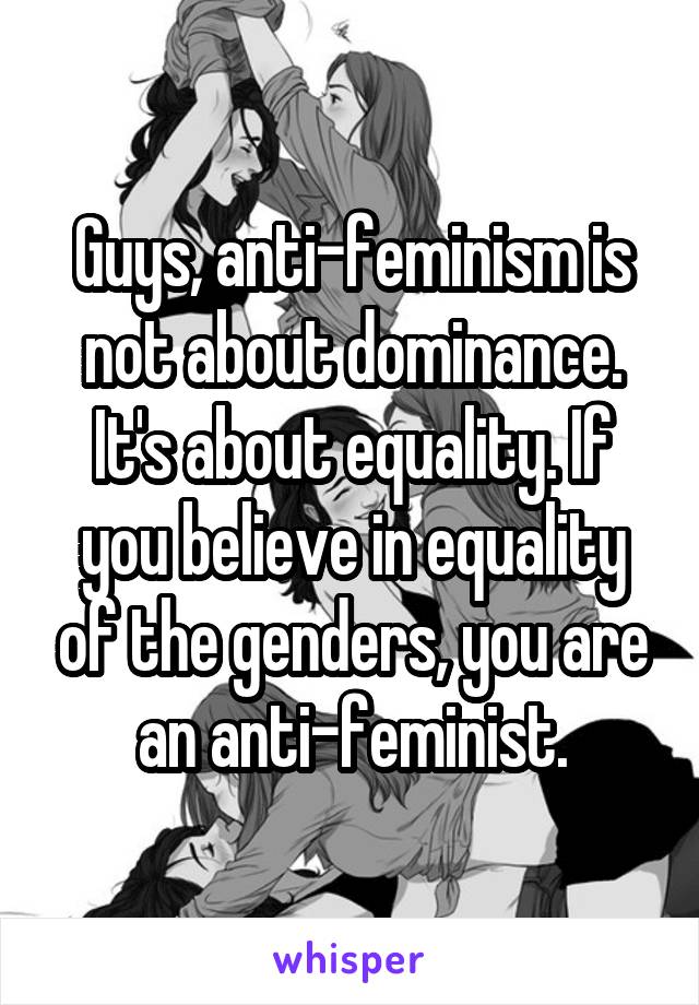 Guys, anti-feminism is not about dominance. It's about equality. If you believe in equality of the genders, you are an anti-feminist.