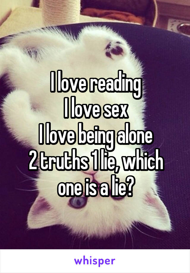 I love reading
I love sex
I love being alone
2 truths 1 lie, which one is a lie?