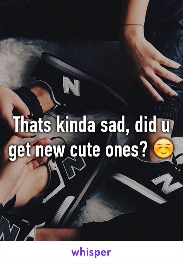 Thats kinda sad, did u get new cute ones? ☺️