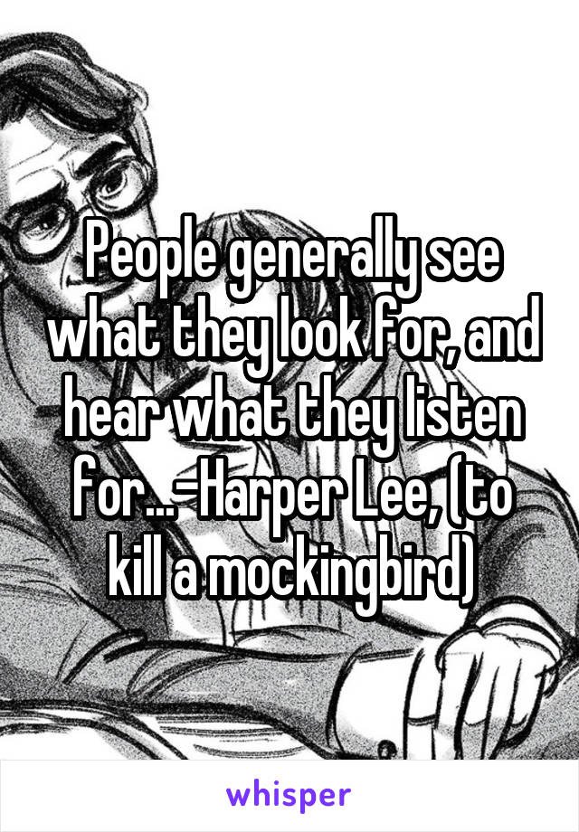 People generally see what they look for, and hear what they listen for...-Harper Lee, (to kill a mockingbird)