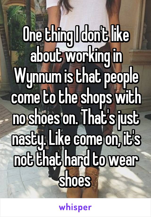 One thing I don't like about working in Wynnum is that people come to the shops with no shoes on. That's just nasty. Like come on, it's not that hard to wear shoes 