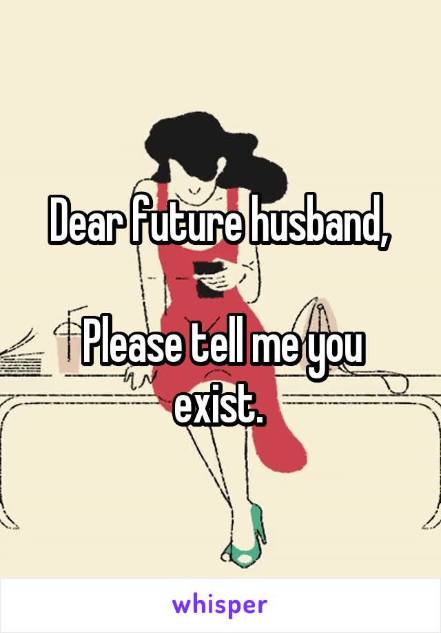 Dear future husband, 

Please tell me you exist. 
