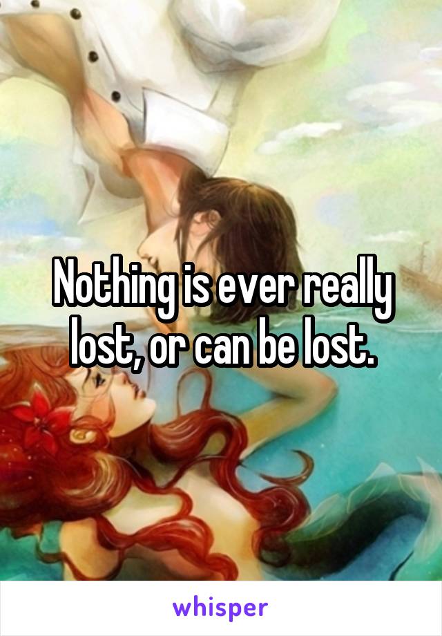 Nothing is ever really lost, or can be lost.