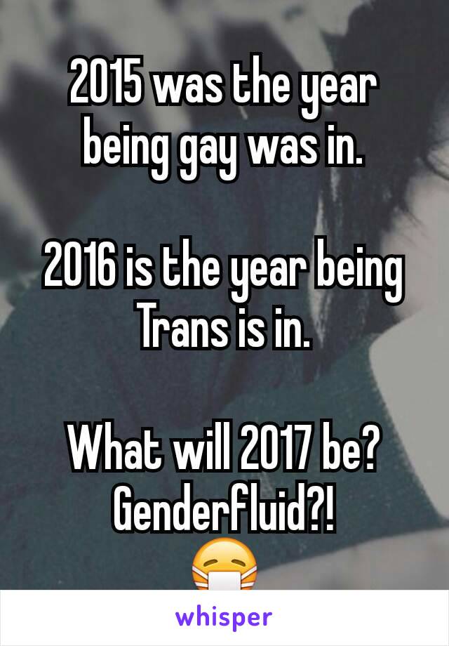 2015 was the year being gay was in.

2016 is the year being Trans is in.

What will 2017 be? Genderfluid?!
😷