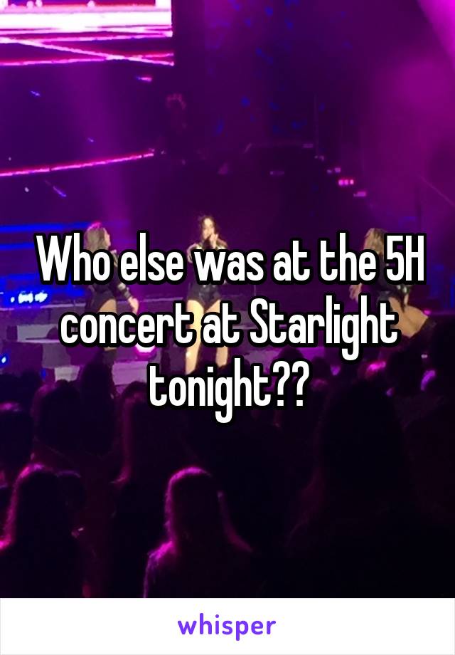 Who else was at the 5H concert at Starlight tonight??