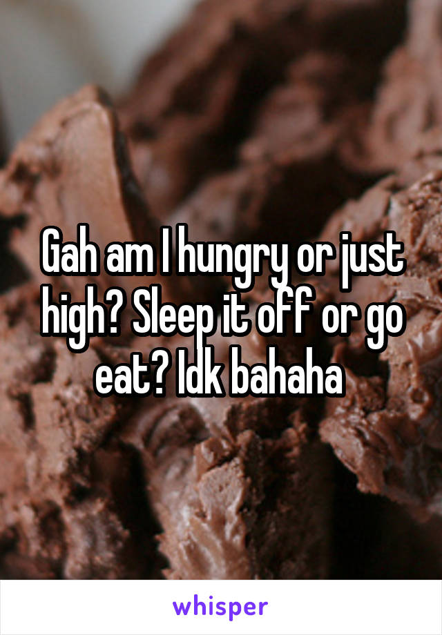 Gah am I hungry or just high? Sleep it off or go eat? Idk bahaha 