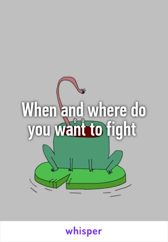 When and where do you want to fight 