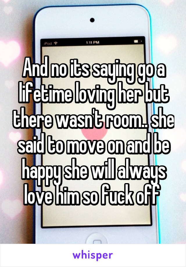 And no its saying go a lifetime loving her but there wasn't room.. she said to move on and be happy she will always love him so fuck off 