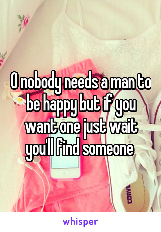 O nobody needs a man to be happy but if you want one just wait you'll find someone 