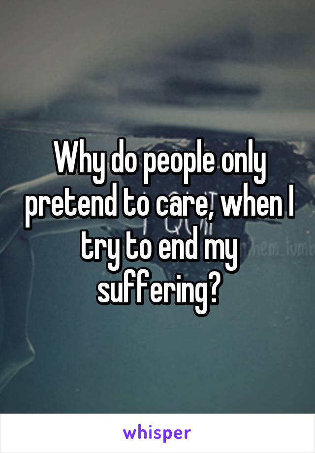 Why do people only pretend to care, when I try to end my suffering?
