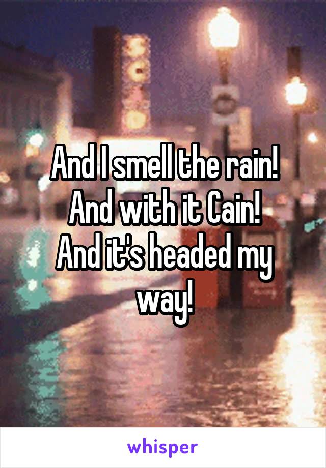 And I smell the rain!
And with it Cain!
And it's headed my way!