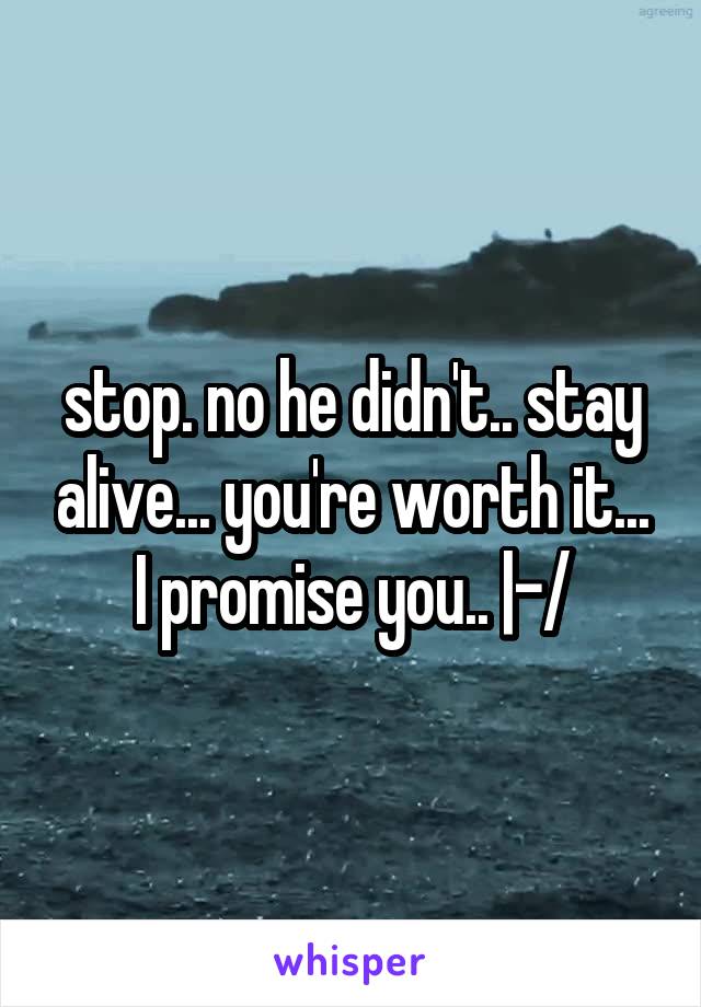 stop. no he didn't.. stay alive... you're worth it... I promise you.. |-/