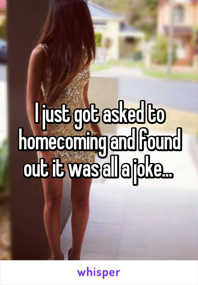 I just got asked to homecoming and found out it was all a joke... 