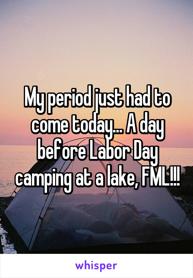 My period just had to come today... A day before Labor Day camping at a lake, FML!!!