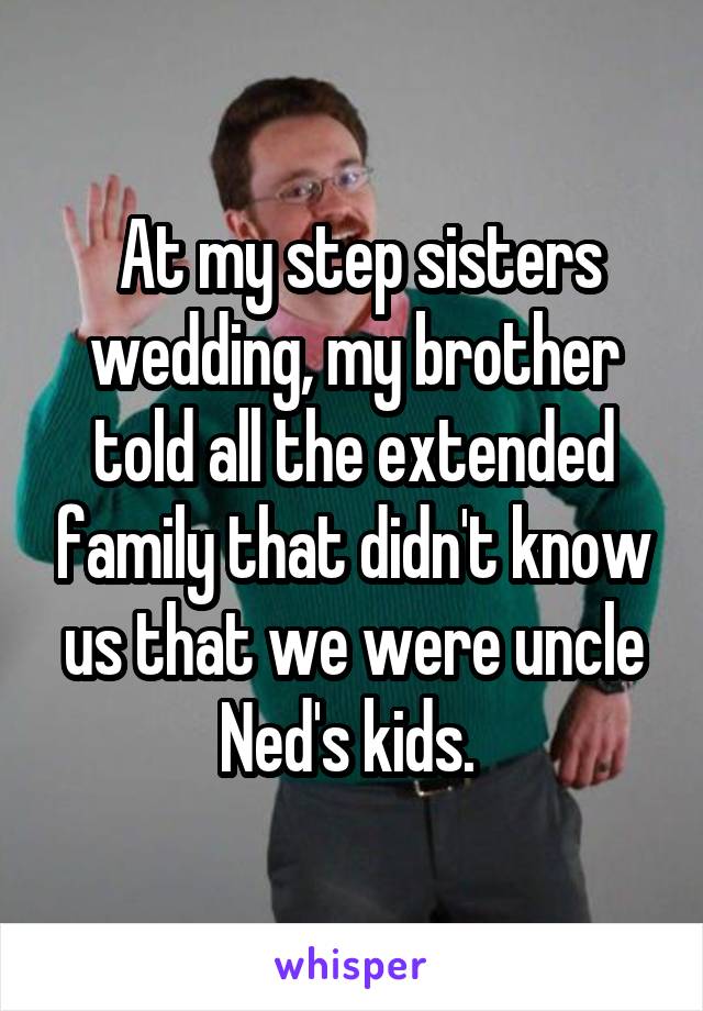  At my step sisters wedding, my brother told all the extended family that didn't know us that we were uncle Ned's kids. 