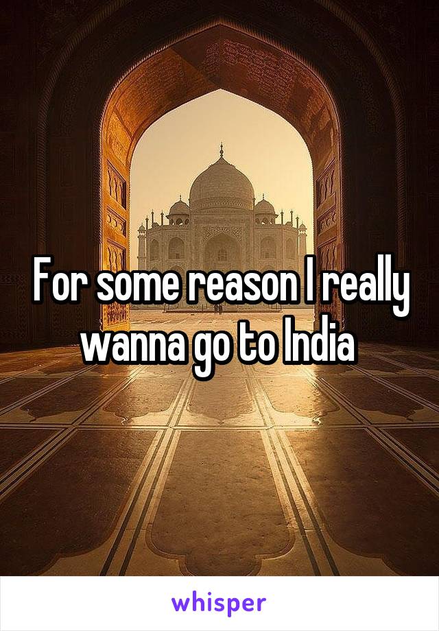 For some reason I really wanna go to India 