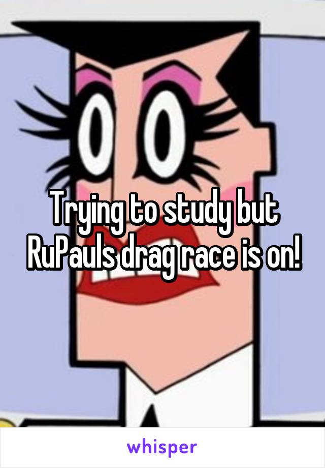 Trying to study but RuPauls drag race is on!
