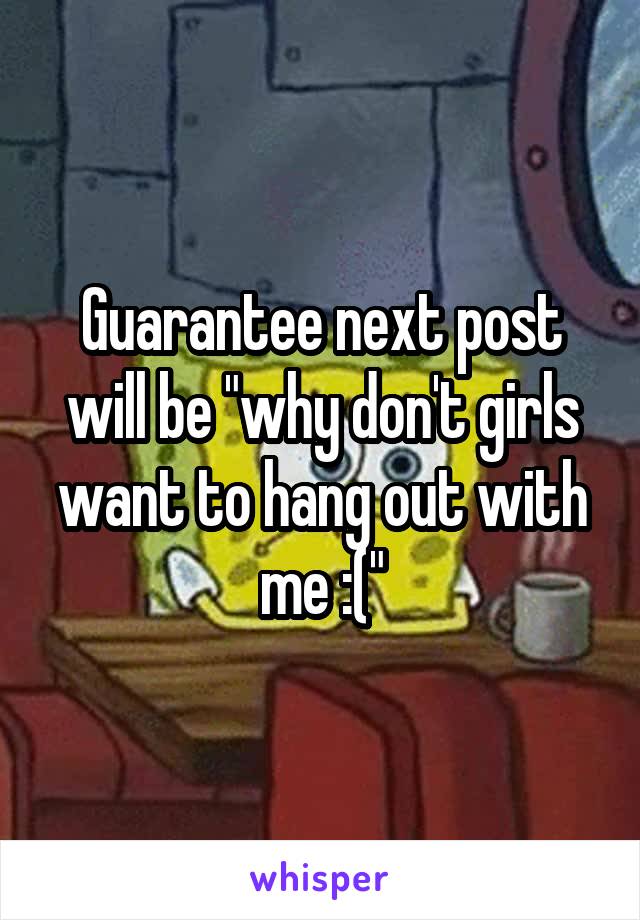 Guarantee next post will be "why don't girls want to hang out with me :("