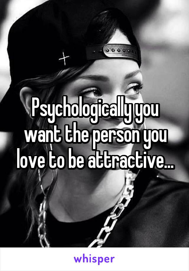Psychologically you want the person you love to be attractive...