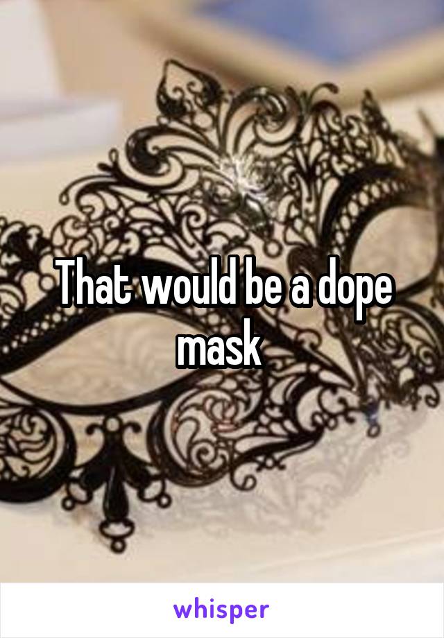 That would be a dope mask 