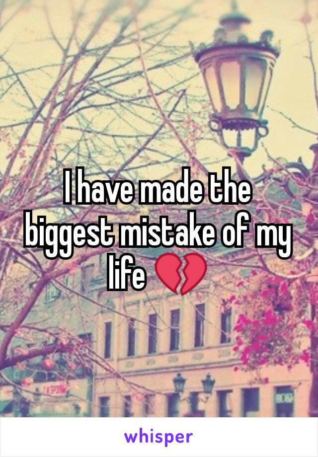 I have made the biggest mistake of my life 💔