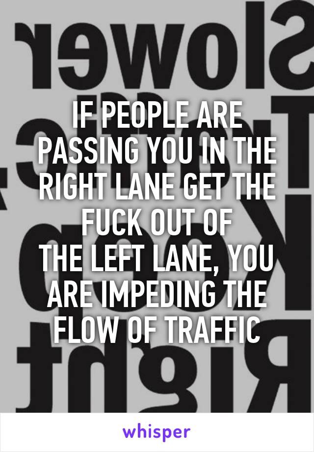 IF PEOPLE ARE PASSING YOU IN THE RIGHT LANE GET THE FUCK OUT OF
THE LEFT LANE, YOU
ARE IMPEDING THE
FLOW OF TRAFFIC