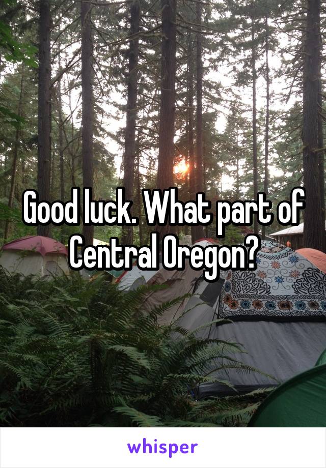 Good luck. What part of Central Oregon?