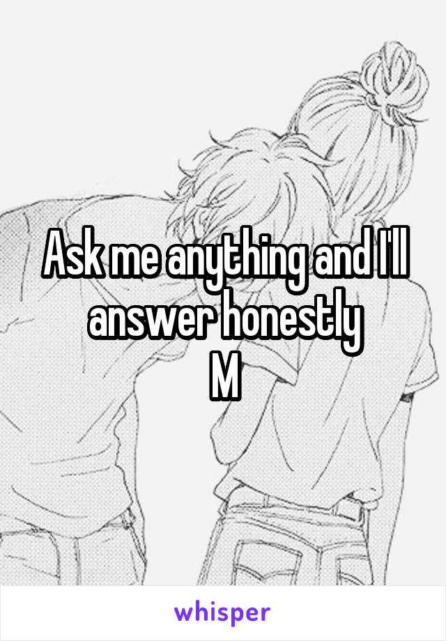 Ask me anything and I'll answer honestly
M