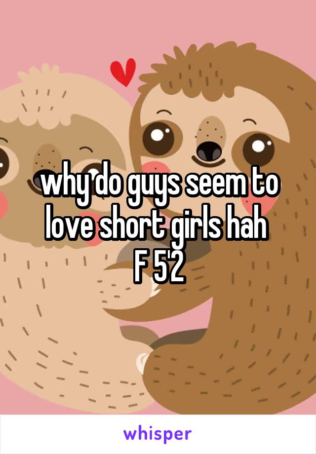 why do guys seem to love short girls hah 
F 5'2