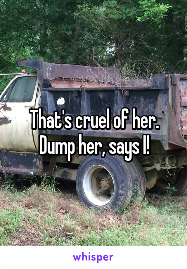 That's cruel of her. Dump her, says I!