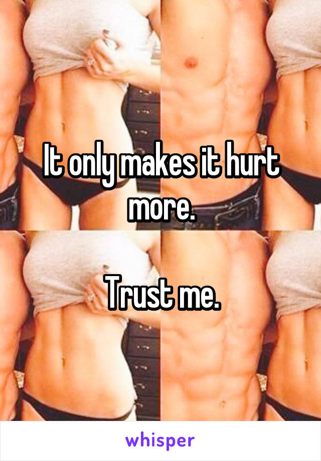 It only makes it hurt more.

Trust me.