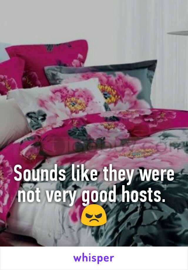 Sounds like they were not very good hosts. 
😠