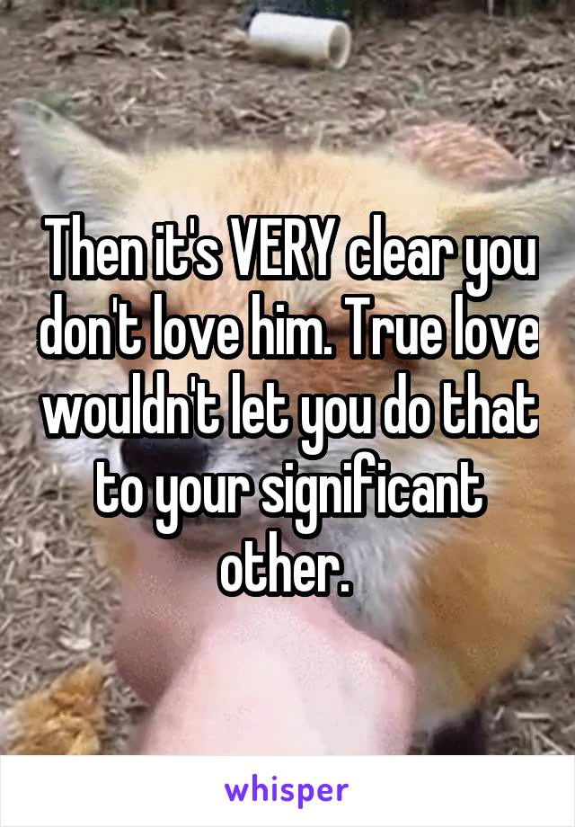 Then it's VERY clear you don't love him. True love wouldn't let you do that to your significant other. 