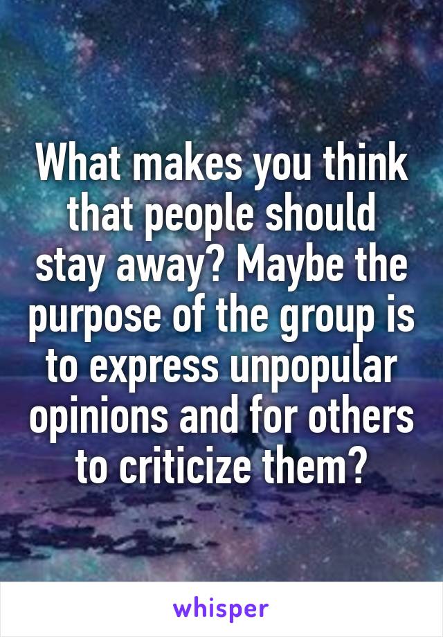 What makes you think that people should stay away? Maybe the purpose of the group is to express unpopular opinions and for others to criticize them?