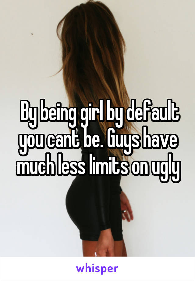  By being girl by default you cant be. Guys have much less limits on ugly