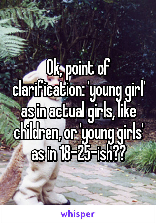 Ok, point of clarification: 'young girl' as in actual girls, like children, or 'young girls' as in 18-25-ish??