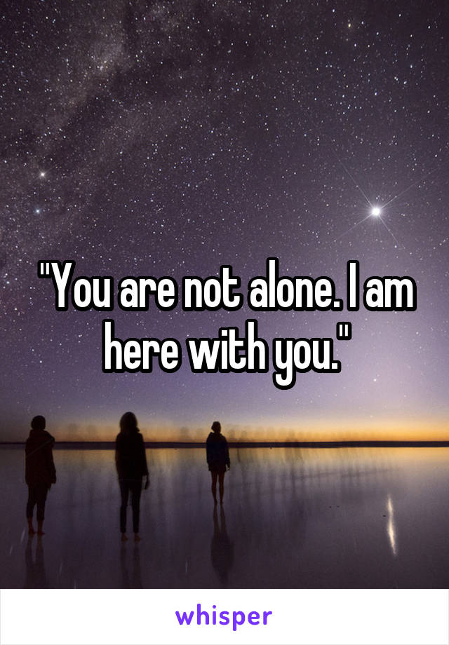 "You are not alone. I am here with you."