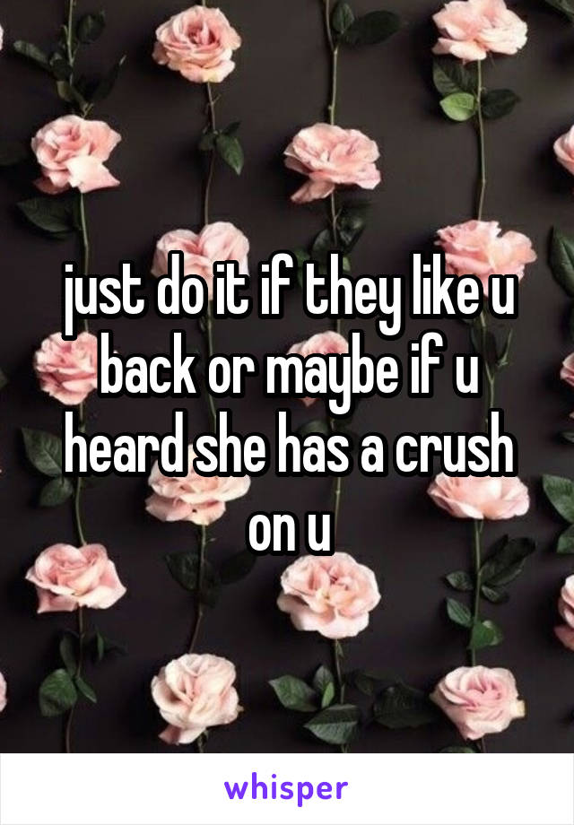 just do it if they like u back or maybe if u heard she has a crush on u